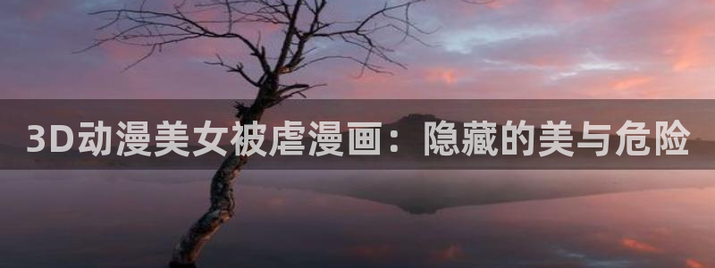 漫画岛下载：3D动漫美女被虐漫画：隐藏的美与危险