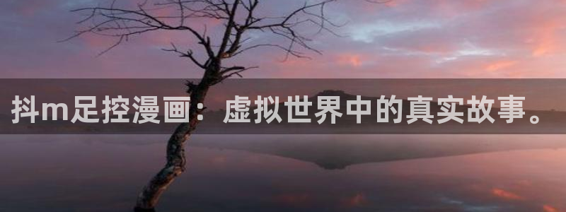 漫画岛app官方下载：抖m足控漫画：虚拟世界中的真实故事。